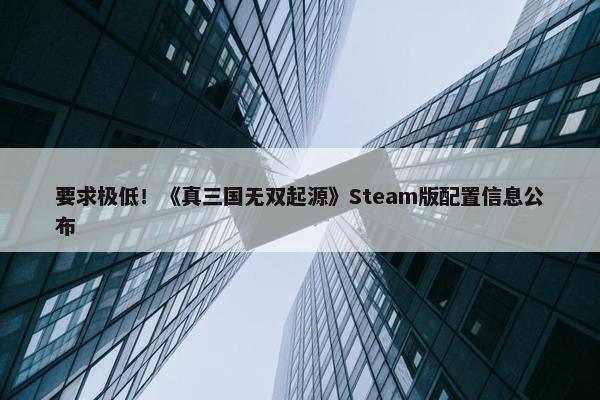 要求极低！《真三国无双起源》Steam版配置信息公布