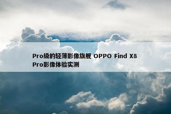 Pro级的轻薄影像旗舰 OPPO Find X8 Pro影像体验实测