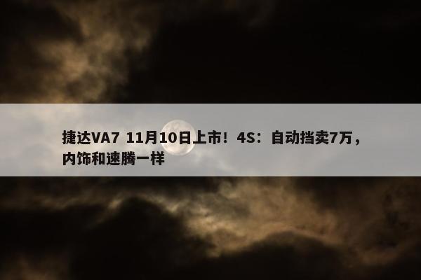 捷达VA7 11月10日上市！4S：自动挡卖7万，内饰和速腾一样