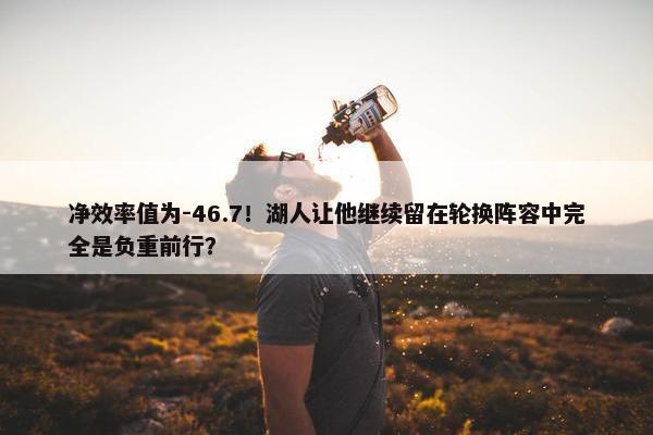 净效率值为-46.7！湖人让他继续留在轮换阵容中完全是负重前行？