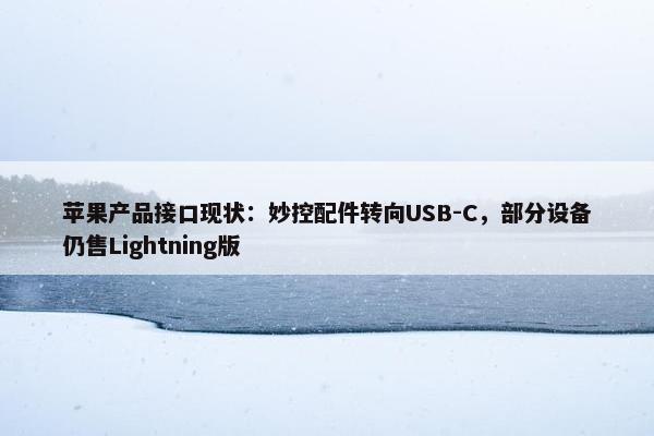 苹果产品接口现状：妙控配件转向USB-C，部分设备仍售Lightning版