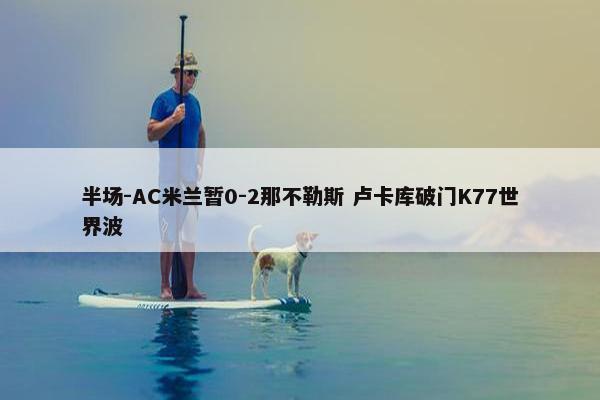 半场-AC米兰暂0-2那不勒斯 卢卡库破门K77世界波