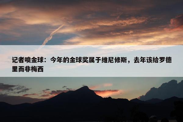 记者喷金球：今年的金球奖属于维尼修斯，去年该给罗德里而非梅西