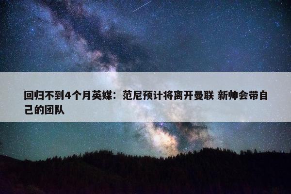 回归不到4个月英媒：范尼预计将离开曼联 新帅会带自己的团队