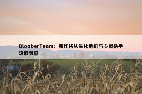 BlooberTeam：新作将从生化危机与心灵杀手汲取灵感