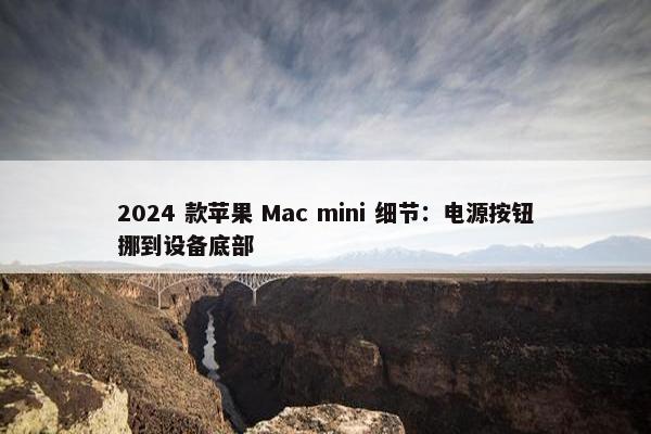 2024 款苹果 Mac mini 细节：电源按钮挪到设备底部