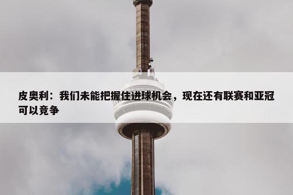 皮奥利：我们未能把握住进球机会，现在还有联赛和亚冠可以竞争