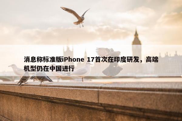 消息称标准版iPhone 17首次在印度研发，高端机型仍在中国进行