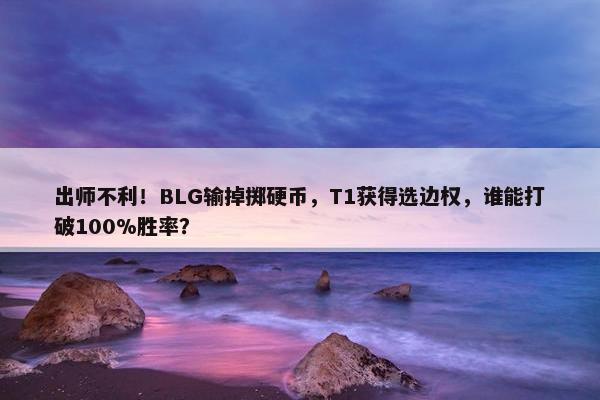 出师不利！BLG输掉掷硬币，T1获得选边权，谁能打破100%胜率？