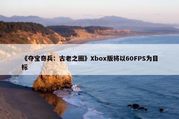 《夺宝奇兵：古老之圈》Xbox版将以60FPS为目标