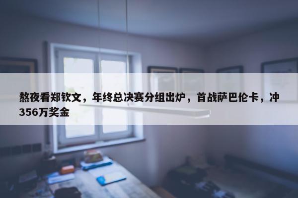 熬夜看郑钦文，年终总决赛分组出炉，首战萨巴伦卡，冲356万奖金