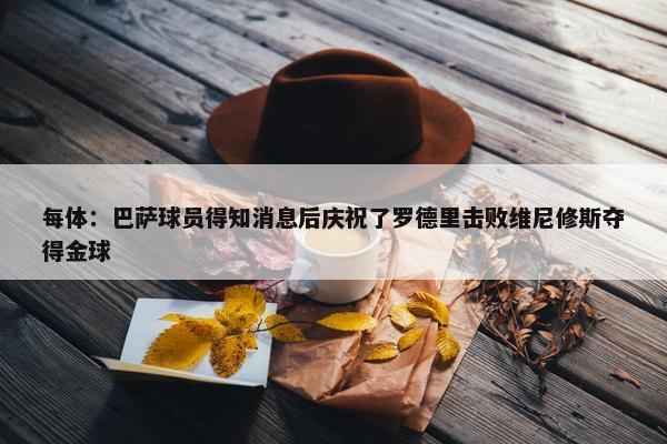 每体：巴萨球员得知消息后庆祝了罗德里击败维尼修斯夺得金球