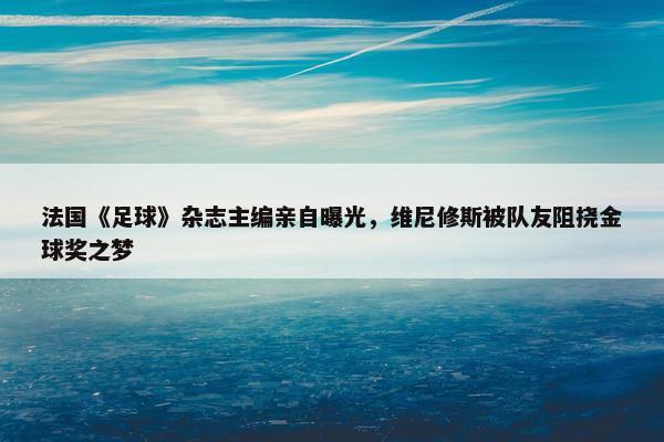 法国《足球》杂志主编亲自曝光，维尼修斯被队友阻挠金球奖之梦