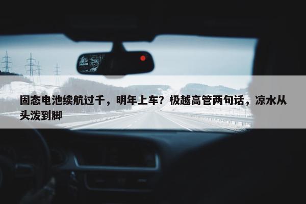 固态电池续航过千，明年上车？极越高管两句话，凉水从头泼到脚