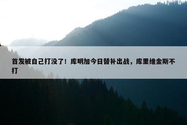 首发被自己打没了！库明加今日替补出战，库里维金斯不打