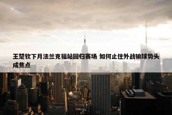 王楚钦下月法兰克福站回归赛场 如何止住外战输球势头成焦点