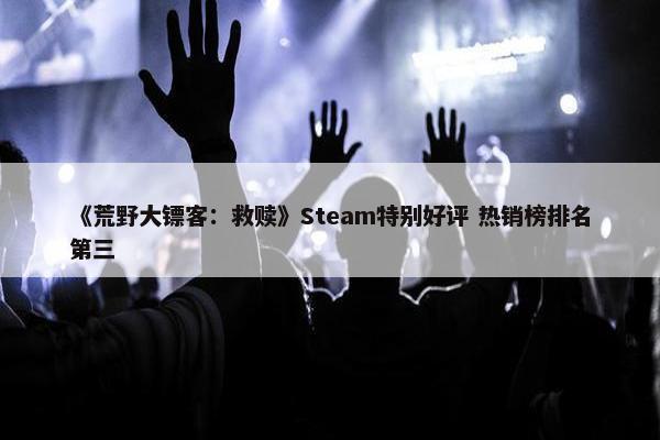 《荒野大镖客：救赎》Steam特别好评 热销榜排名第三