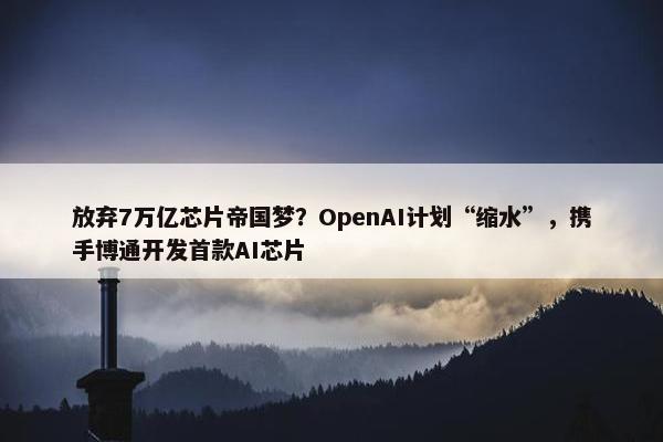 放弃7万亿芯片帝国梦？OpenAI计划“缩水”，携手博通开发首款AI芯片