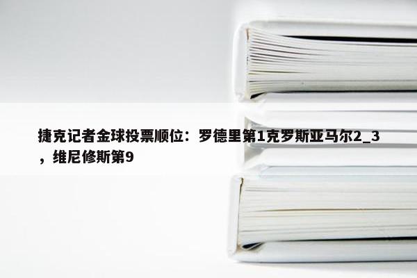 捷克记者金球投票顺位：罗德里第1克罗斯亚马尔2_3，维尼修斯第9