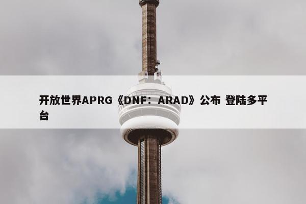 开放世界APRG《DNF：ARAD》公布 登陆多平台