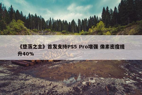 《堕落之主》首发支持PS5 Pro增强 像素密度提升40%