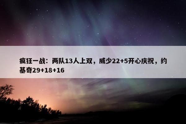 疯狂一战：两队13人上双，威少22+5开心庆祝，约基奇29+18+16