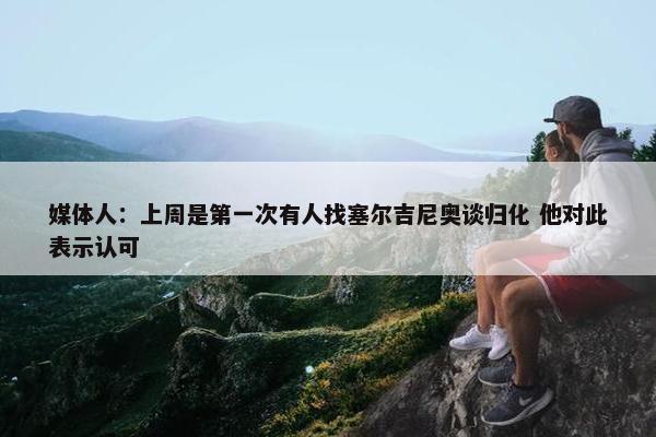 媒体人：上周是第一次有人找塞尔吉尼奥谈归化 他对此表示认可