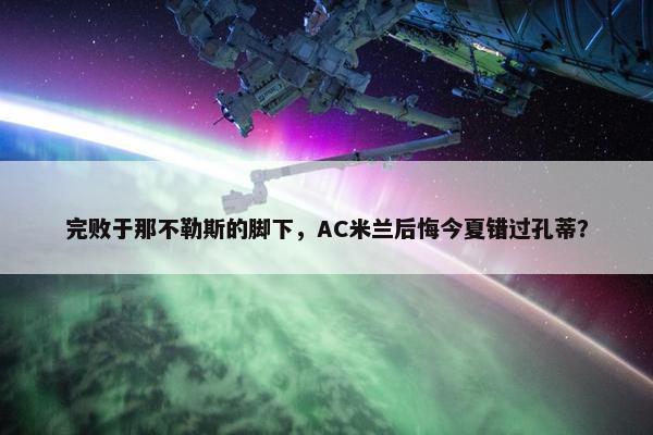 完败于那不勒斯的脚下，AC米兰后悔今夏错过孔蒂？