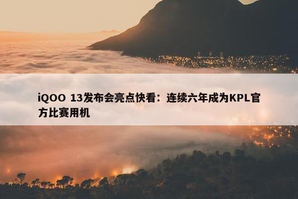 iQOO 13发布会亮点快看：连续六年成为KPL官方比赛用机