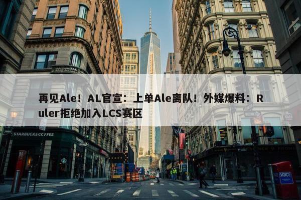 再见Ale！AL官宣：上单Ale离队！外媒爆料：Ruler拒绝加入LCS赛区