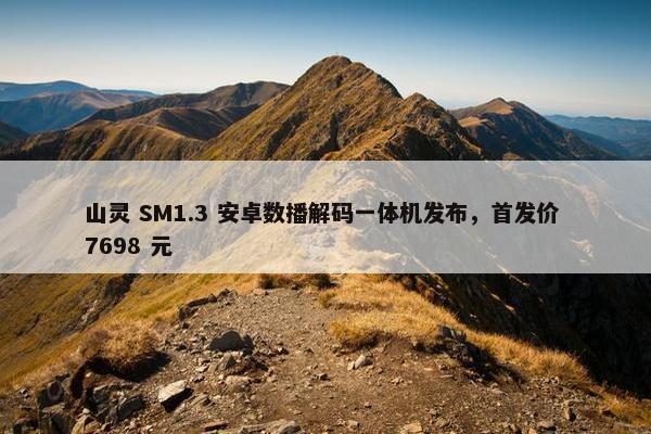 山灵 SM1.3 安卓数播解码一体机发布，首发价 7698 元