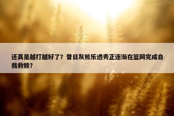 还真是越打越好了？昔日灰熊乐透秀正逐渐在篮网完成自我救赎？