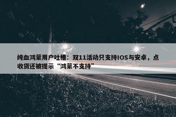 纯血鸿蒙用户吐槽：双11活动只支持IOS与安卓，点收货还被提示“鸿蒙不支持”