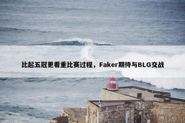 比起五冠更看重比赛过程，Faker期待与BLG交战