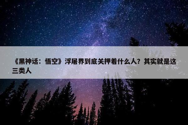 《黑神话：悟空》浮屠界到底关押着什么人？其实就是这三类人