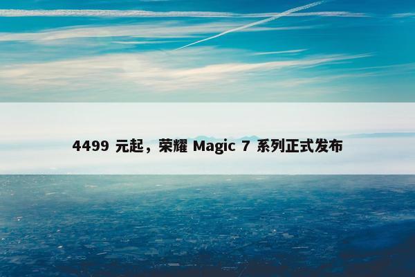 4499 元起，荣耀 Magic 7 系列正式发布