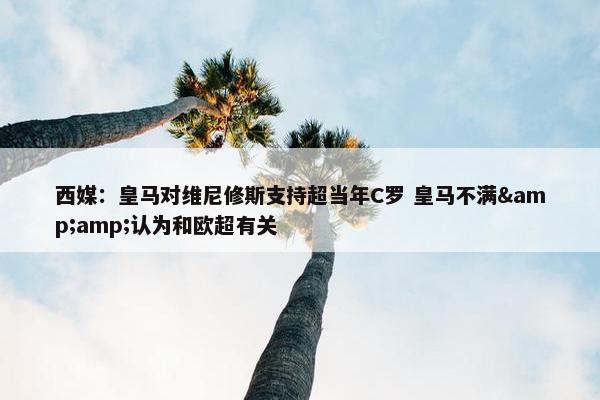 西媒：皇马对维尼修斯支持超当年C罗 皇马不满&amp;认为和欧超有关