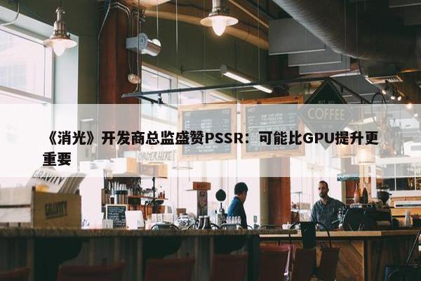 《消光》开发商总监盛赞PSSR：可能比GPU提升更重要