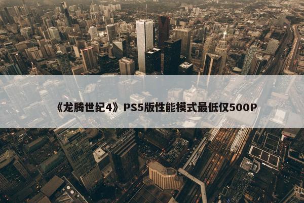 《龙腾世纪4》PS5版性能模式最低仅500P