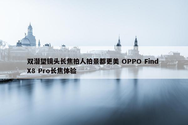 双潜望镜头长焦拍人拍景都更美 OPPO Find X8 Pro长焦体验