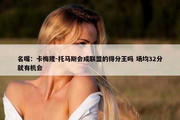 名嘴：卡梅隆-托马斯会成联盟的得分王吗 场均32分就有机会