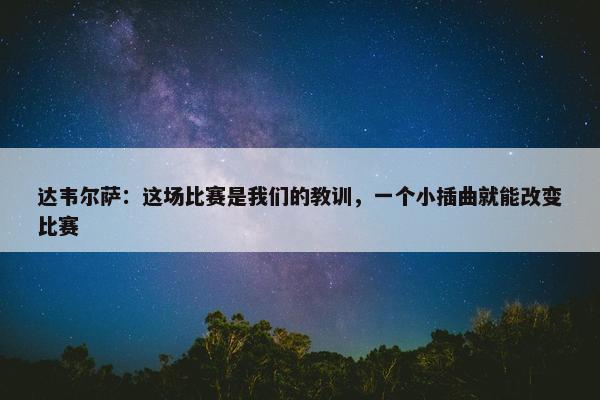 达韦尔萨：这场比赛是我们的教训，一个小插曲就能改变比赛