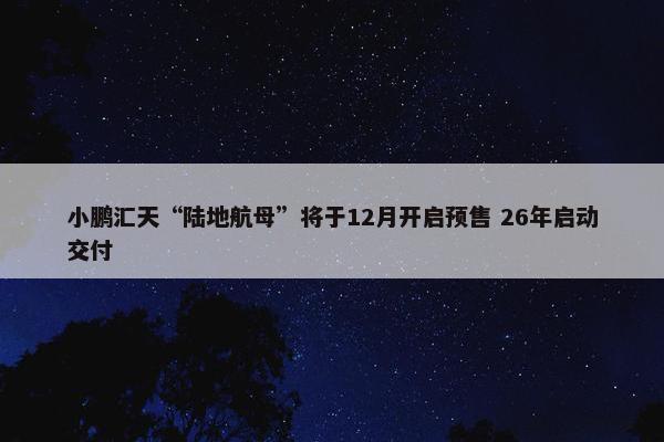 小鹏汇天“陆地航母”将于12月开启预售 26年启动交付