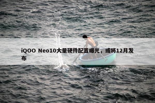 iQOO Neo10大量硬件配置曝光，或将12月发布