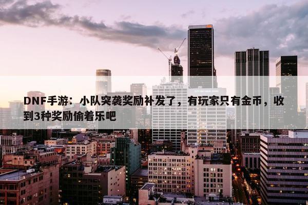 DNF手游：小队突袭奖励补发了，有玩家只有金币，收到3种奖励偷着乐吧