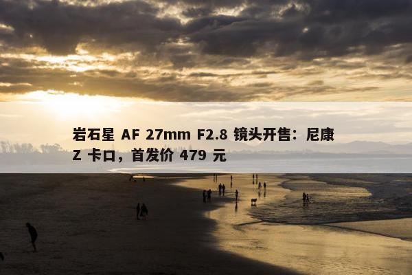 岩石星 AF 27mm F2.8 镜头开售：尼康 Z 卡口，首发价 479 元