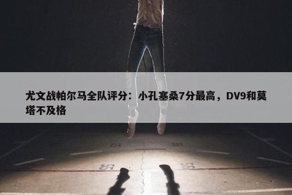 尤文战帕尔马全队评分：小孔塞桑7分最高，DV9和莫塔不及格