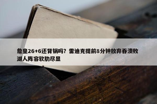 詹皇26+6还背锅吗？雷迪克提前8分钟放弃吞溃败 湖人阵容软肋尽显