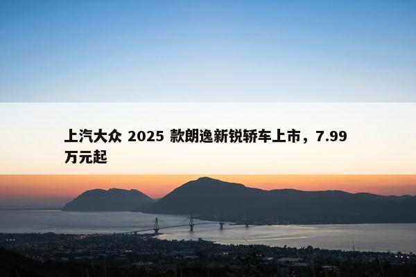 上汽大众 2025 款朗逸新锐轿车上市，7.99 万元起