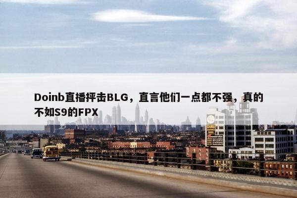 Doinb直播抨击BLG，直言他们一点都不强，真的不如S9的FPX